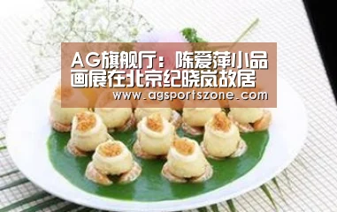 AG旗舰厅:陈爱萍小品画展在北京纪晓岚故居纪念馆开幕(图2) AG热门