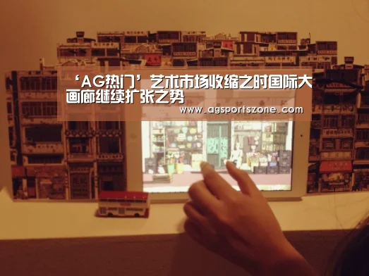‘AG热门’艺术市场收缩之时国际大画廊继续扩张之势(图1) AG旗舰厅