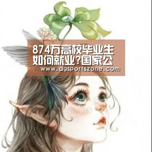 874万高校毕业生如何就业?国家公布5大新政-AG旗舰厅(图1) AG热门